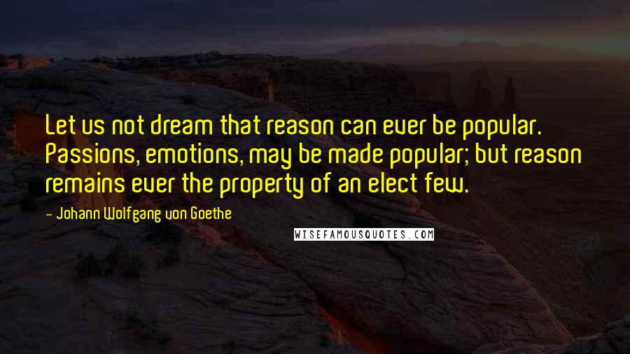 Johann Wolfgang Von Goethe Quotes: Let us not dream that reason can ever be popular. Passions, emotions, may be made popular; but reason remains ever the property of an elect few.