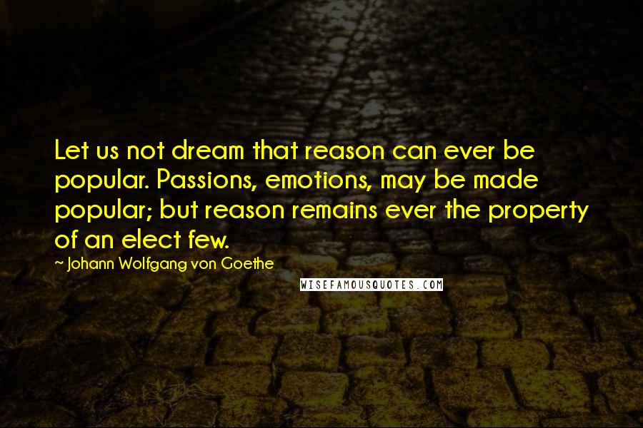 Johann Wolfgang Von Goethe Quotes: Let us not dream that reason can ever be popular. Passions, emotions, may be made popular; but reason remains ever the property of an elect few.