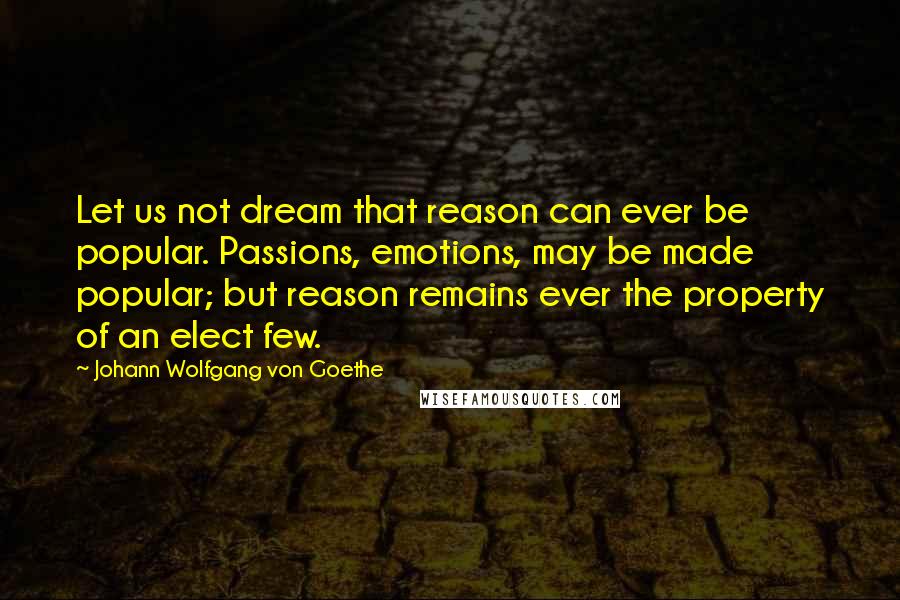 Johann Wolfgang Von Goethe Quotes: Let us not dream that reason can ever be popular. Passions, emotions, may be made popular; but reason remains ever the property of an elect few.