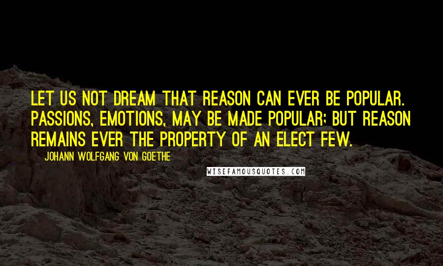 Johann Wolfgang Von Goethe Quotes: Let us not dream that reason can ever be popular. Passions, emotions, may be made popular; but reason remains ever the property of an elect few.