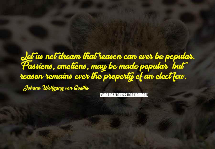 Johann Wolfgang Von Goethe Quotes: Let us not dream that reason can ever be popular. Passions, emotions, may be made popular; but reason remains ever the property of an elect few.