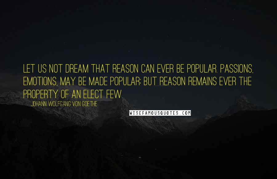 Johann Wolfgang Von Goethe Quotes: Let us not dream that reason can ever be popular. Passions, emotions, may be made popular; but reason remains ever the property of an elect few.