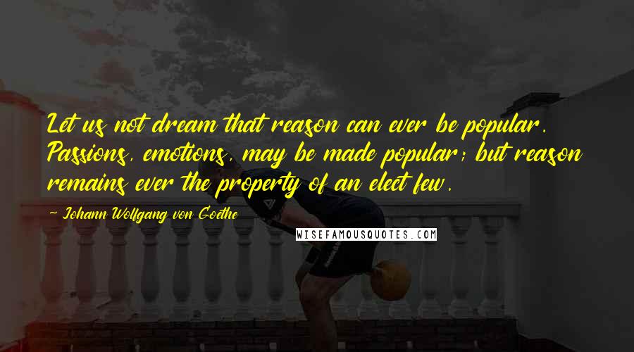 Johann Wolfgang Von Goethe Quotes: Let us not dream that reason can ever be popular. Passions, emotions, may be made popular; but reason remains ever the property of an elect few.