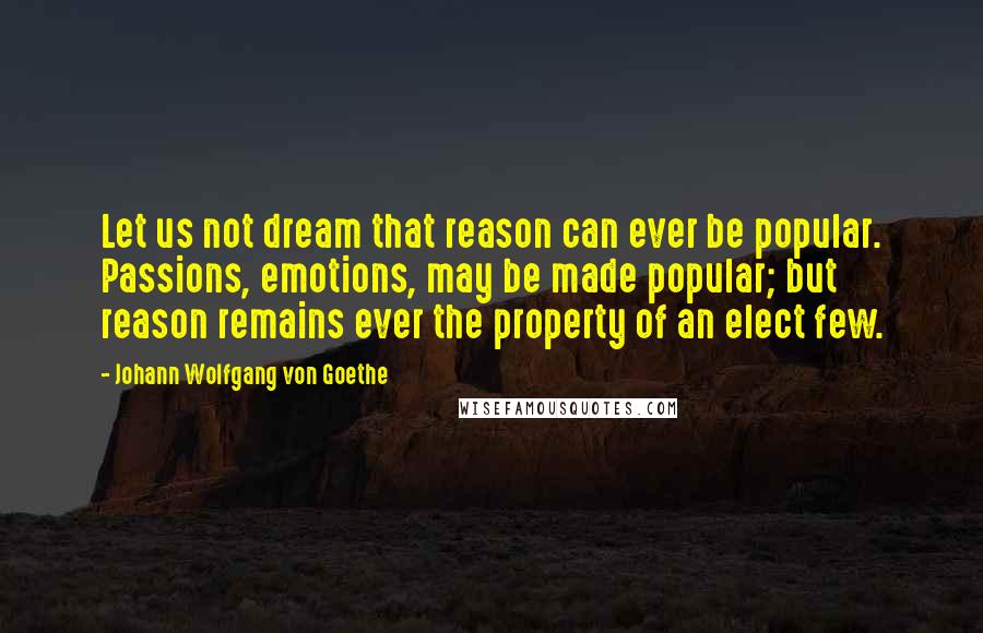 Johann Wolfgang Von Goethe Quotes: Let us not dream that reason can ever be popular. Passions, emotions, may be made popular; but reason remains ever the property of an elect few.