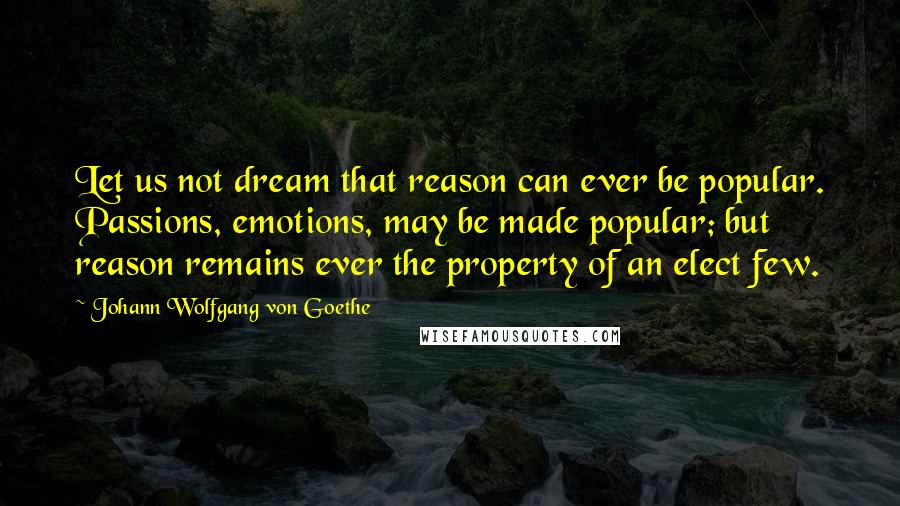 Johann Wolfgang Von Goethe Quotes: Let us not dream that reason can ever be popular. Passions, emotions, may be made popular; but reason remains ever the property of an elect few.