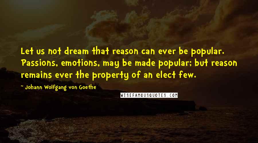 Johann Wolfgang Von Goethe Quotes: Let us not dream that reason can ever be popular. Passions, emotions, may be made popular; but reason remains ever the property of an elect few.