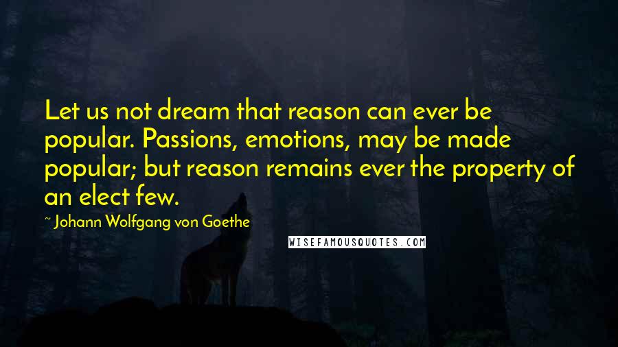 Johann Wolfgang Von Goethe Quotes: Let us not dream that reason can ever be popular. Passions, emotions, may be made popular; but reason remains ever the property of an elect few.