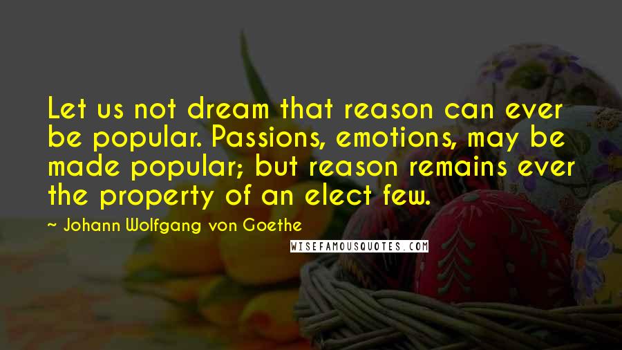 Johann Wolfgang Von Goethe Quotes: Let us not dream that reason can ever be popular. Passions, emotions, may be made popular; but reason remains ever the property of an elect few.