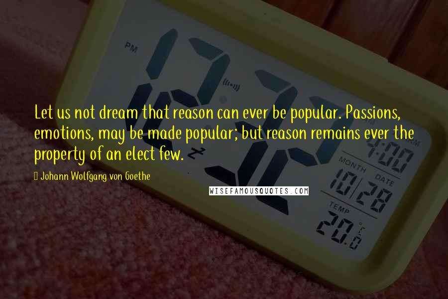 Johann Wolfgang Von Goethe Quotes: Let us not dream that reason can ever be popular. Passions, emotions, may be made popular; but reason remains ever the property of an elect few.