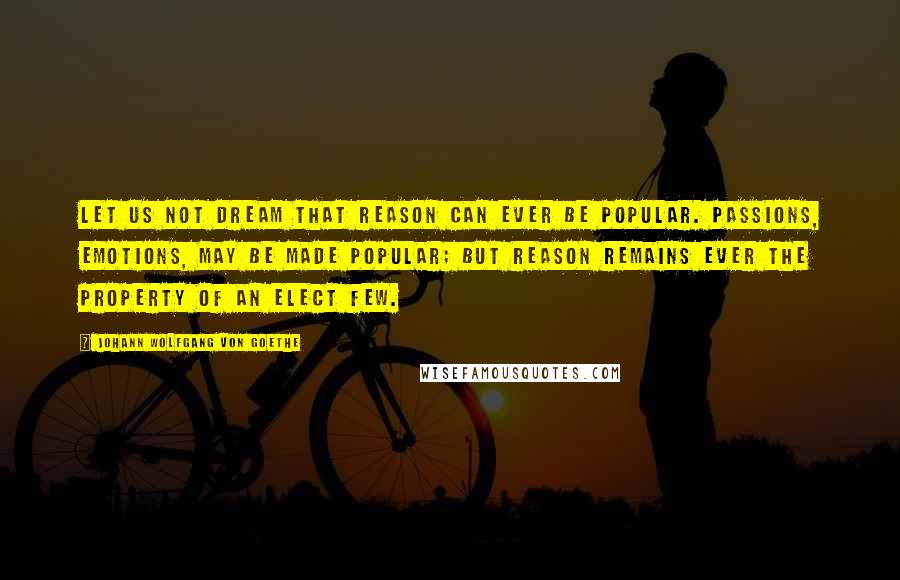 Johann Wolfgang Von Goethe Quotes: Let us not dream that reason can ever be popular. Passions, emotions, may be made popular; but reason remains ever the property of an elect few.