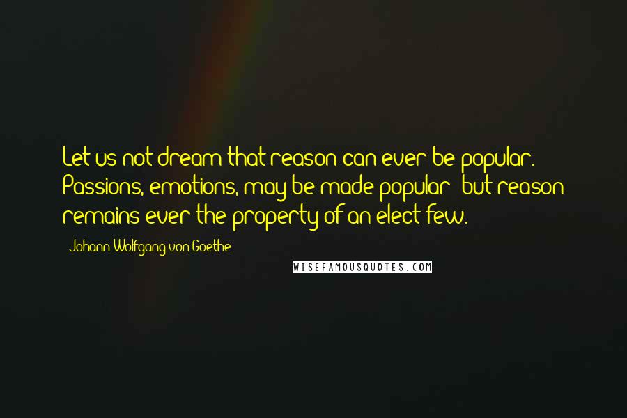 Johann Wolfgang Von Goethe Quotes: Let us not dream that reason can ever be popular. Passions, emotions, may be made popular; but reason remains ever the property of an elect few.