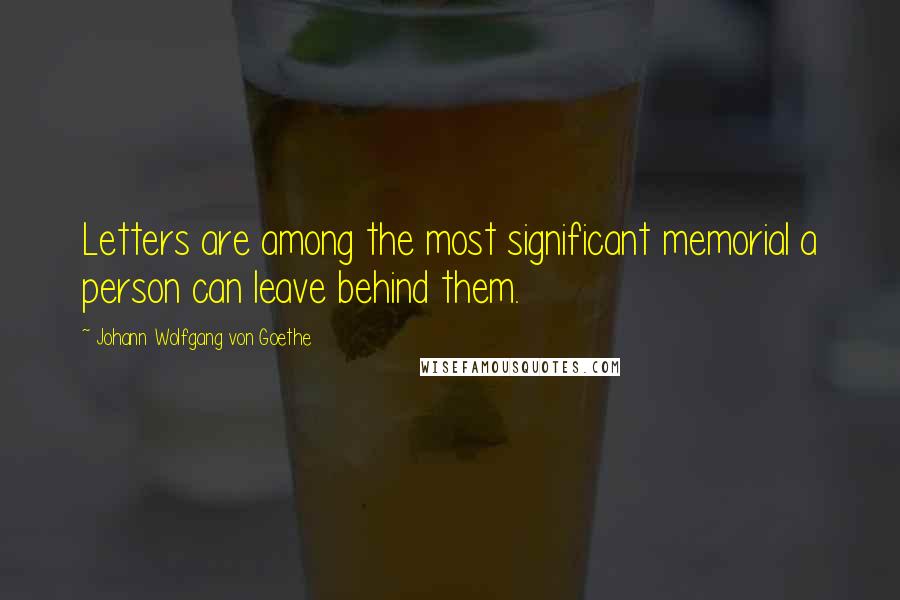 Johann Wolfgang Von Goethe Quotes: Letters are among the most significant memorial a person can leave behind them.