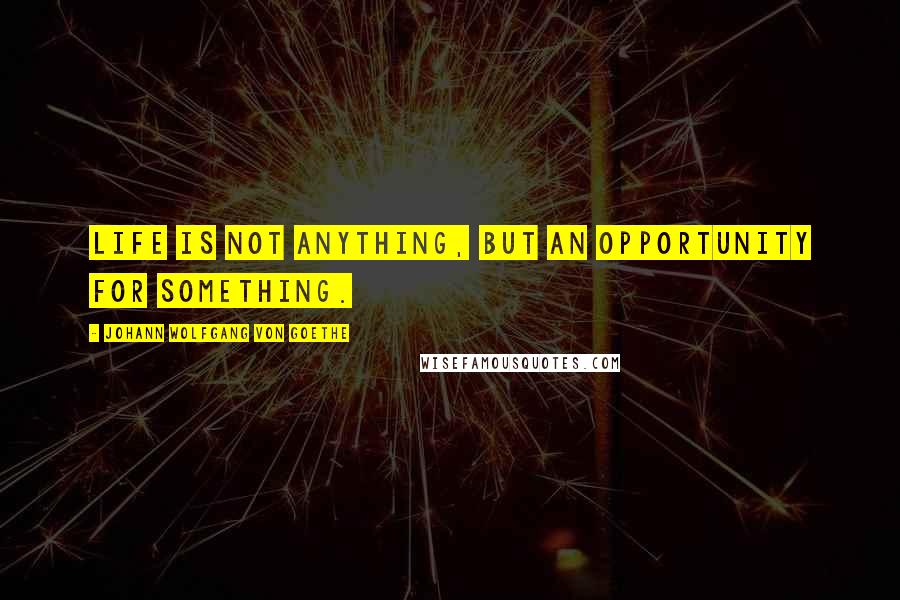 Johann Wolfgang Von Goethe Quotes: Life is not anything, but an opportunity for something.