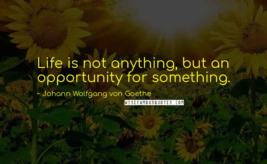 Johann Wolfgang Von Goethe Quotes: Life is not anything, but an opportunity for something.