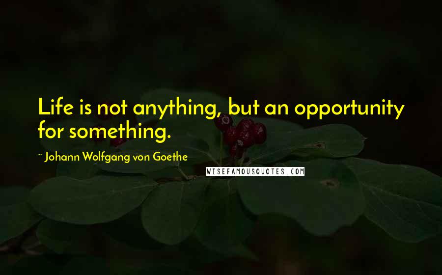 Johann Wolfgang Von Goethe Quotes: Life is not anything, but an opportunity for something.