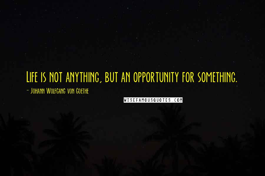 Johann Wolfgang Von Goethe Quotes: Life is not anything, but an opportunity for something.