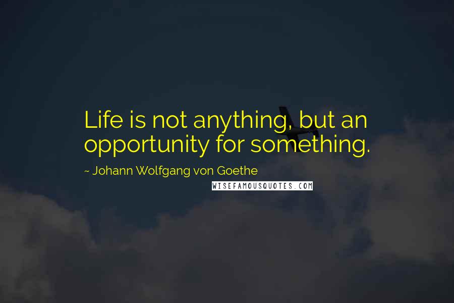 Johann Wolfgang Von Goethe Quotes: Life is not anything, but an opportunity for something.