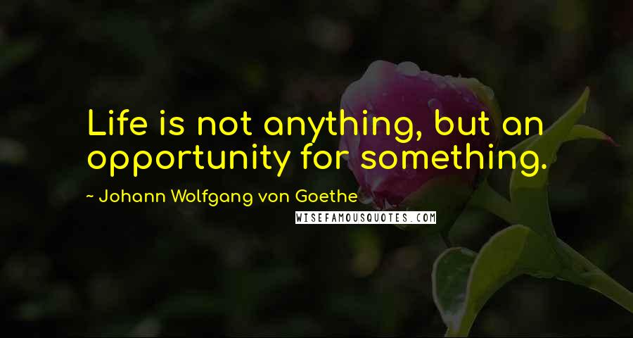 Johann Wolfgang Von Goethe Quotes: Life is not anything, but an opportunity for something.