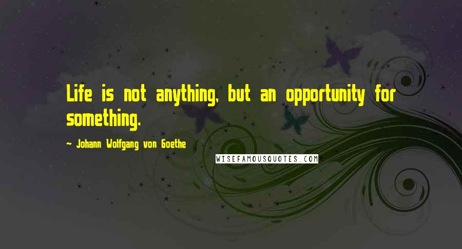 Johann Wolfgang Von Goethe Quotes: Life is not anything, but an opportunity for something.