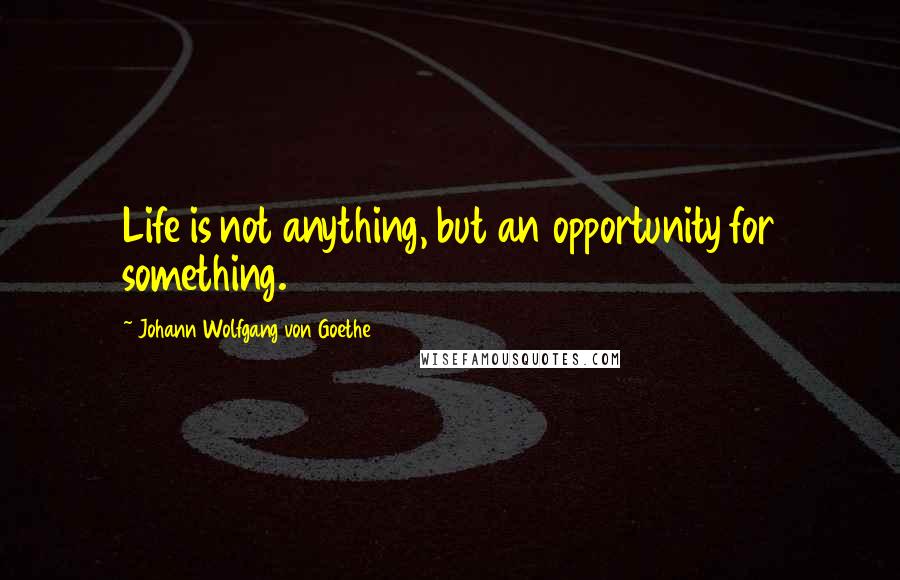 Johann Wolfgang Von Goethe Quotes: Life is not anything, but an opportunity for something.