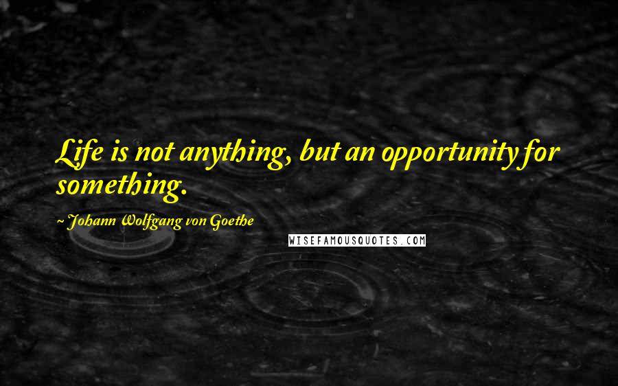 Johann Wolfgang Von Goethe Quotes: Life is not anything, but an opportunity for something.