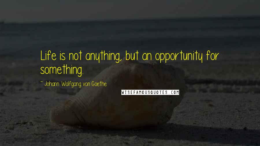 Johann Wolfgang Von Goethe Quotes: Life is not anything, but an opportunity for something.