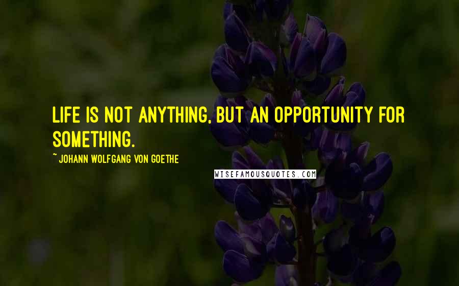 Johann Wolfgang Von Goethe Quotes: Life is not anything, but an opportunity for something.
