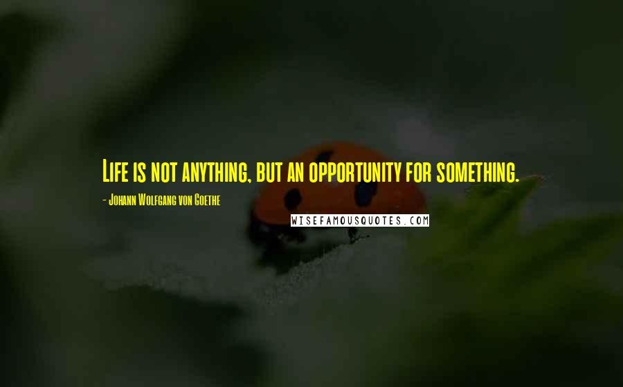 Johann Wolfgang Von Goethe Quotes: Life is not anything, but an opportunity for something.