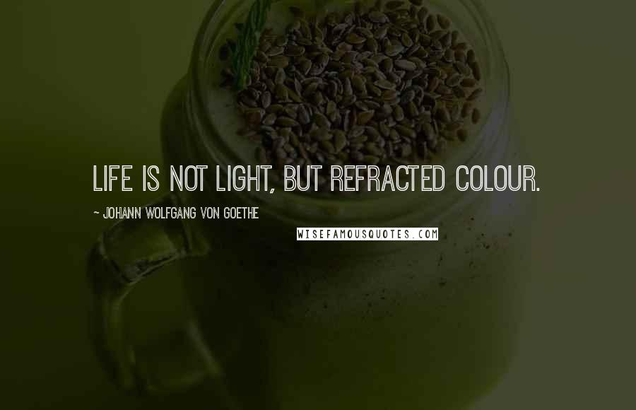 Johann Wolfgang Von Goethe Quotes: Life is not light, but refracted colour.