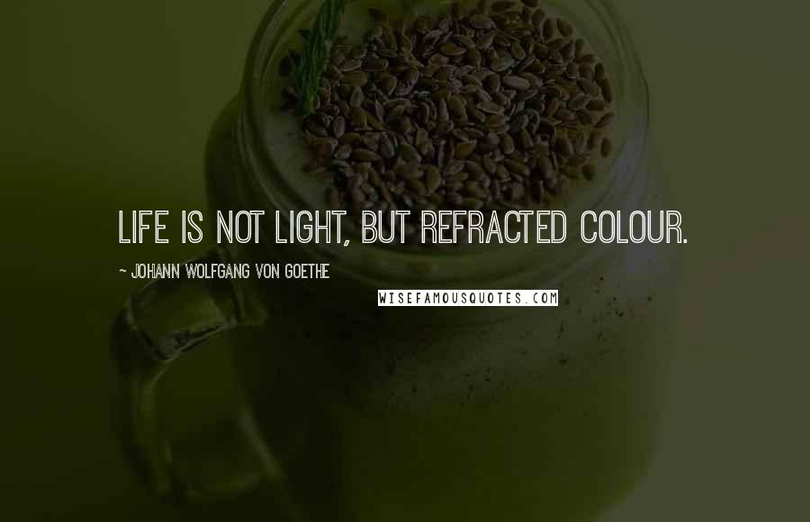 Johann Wolfgang Von Goethe Quotes: Life is not light, but refracted colour.