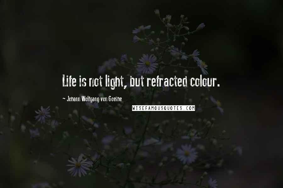 Johann Wolfgang Von Goethe Quotes: Life is not light, but refracted colour.