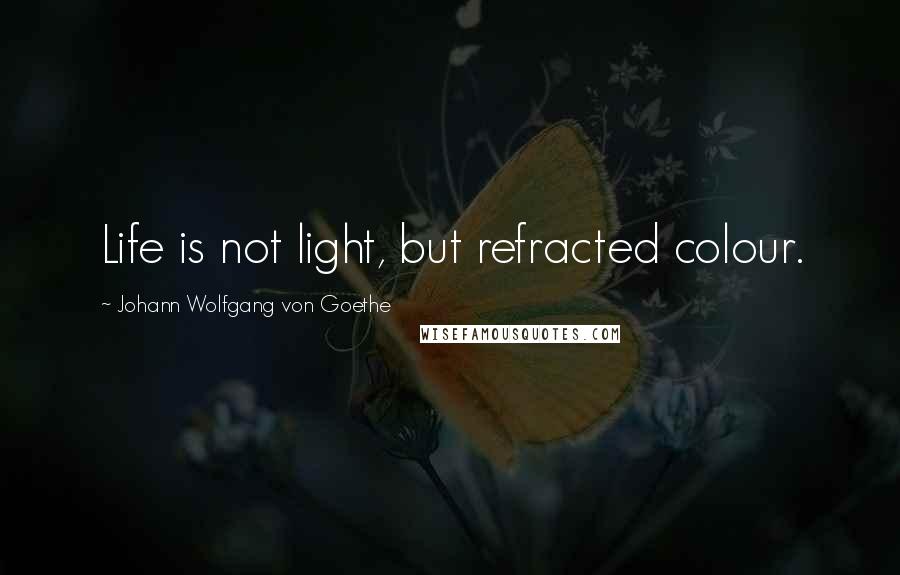 Johann Wolfgang Von Goethe Quotes: Life is not light, but refracted colour.