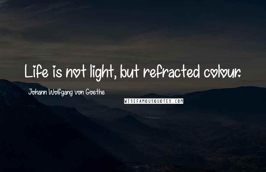 Johann Wolfgang Von Goethe Quotes: Life is not light, but refracted colour.