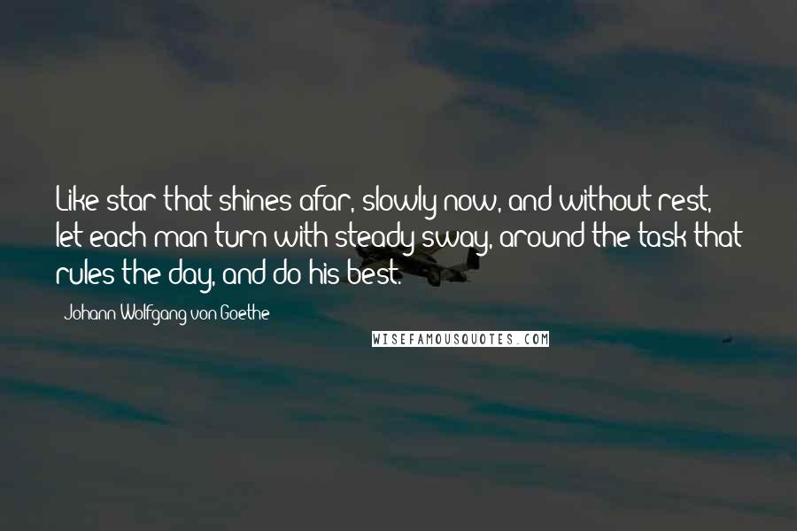 Johann Wolfgang Von Goethe Quotes: Like star that shines afar, slowly now, and without rest, let each man turn with steady sway, around the task that rules the day, and do his best.