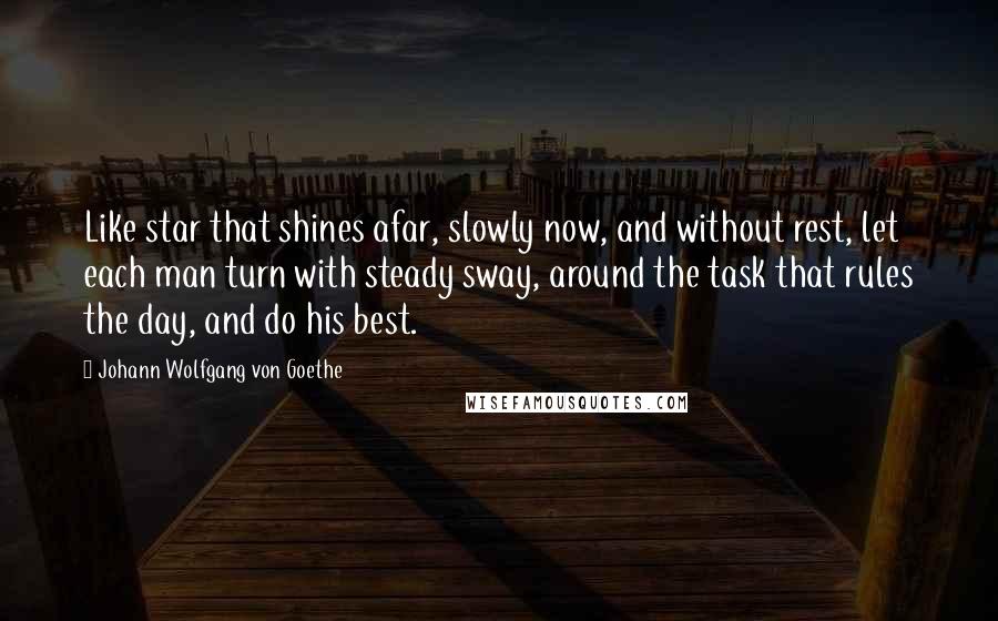 Johann Wolfgang Von Goethe Quotes: Like star that shines afar, slowly now, and without rest, let each man turn with steady sway, around the task that rules the day, and do his best.