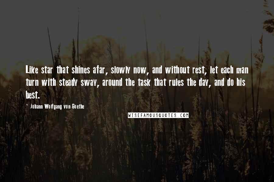 Johann Wolfgang Von Goethe Quotes: Like star that shines afar, slowly now, and without rest, let each man turn with steady sway, around the task that rules the day, and do his best.