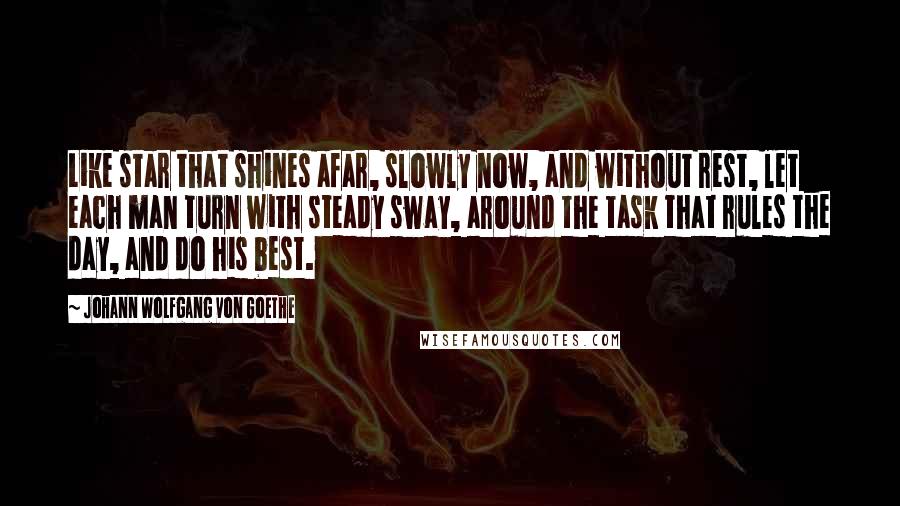 Johann Wolfgang Von Goethe Quotes: Like star that shines afar, slowly now, and without rest, let each man turn with steady sway, around the task that rules the day, and do his best.