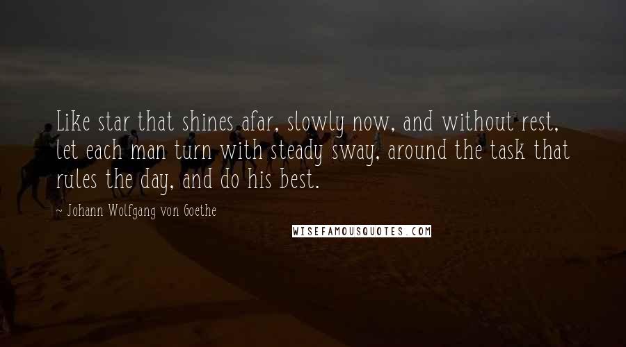 Johann Wolfgang Von Goethe Quotes: Like star that shines afar, slowly now, and without rest, let each man turn with steady sway, around the task that rules the day, and do his best.