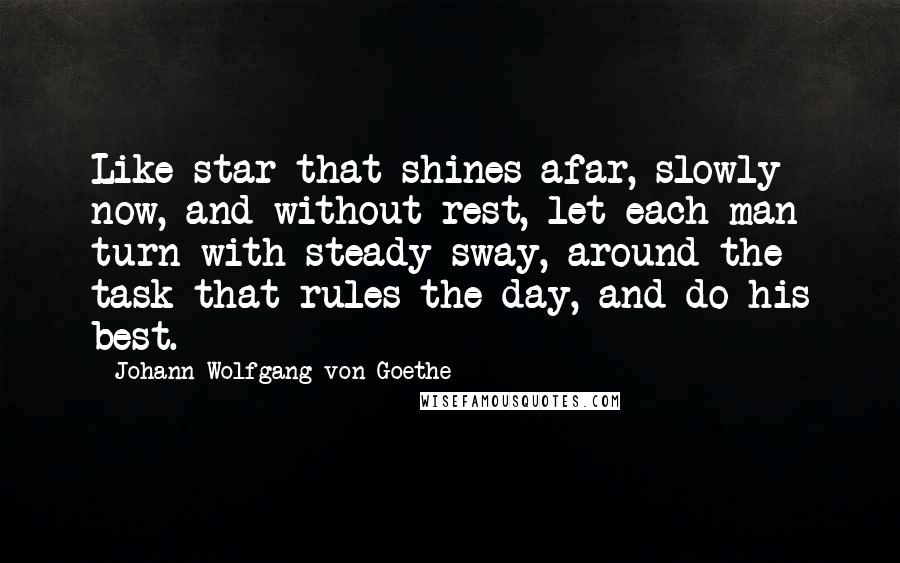 Johann Wolfgang Von Goethe Quotes: Like star that shines afar, slowly now, and without rest, let each man turn with steady sway, around the task that rules the day, and do his best.