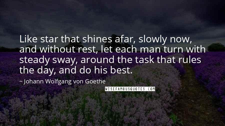 Johann Wolfgang Von Goethe Quotes: Like star that shines afar, slowly now, and without rest, let each man turn with steady sway, around the task that rules the day, and do his best.