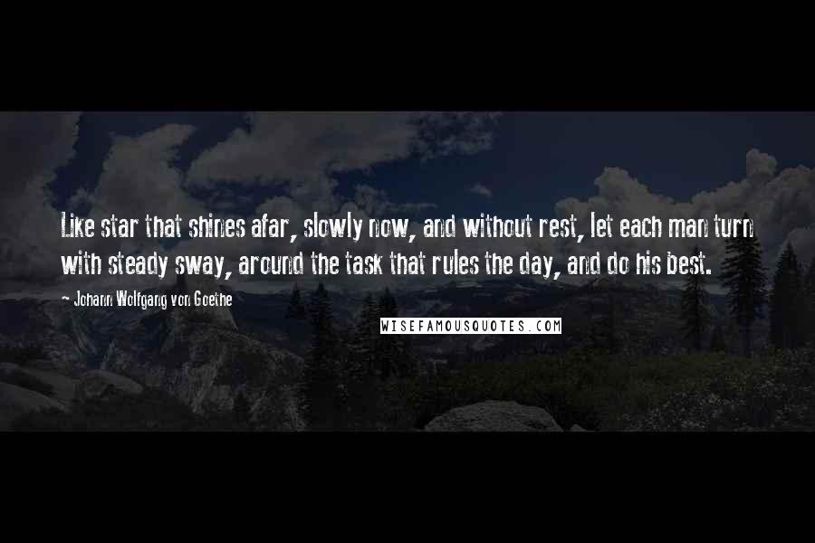 Johann Wolfgang Von Goethe Quotes: Like star that shines afar, slowly now, and without rest, let each man turn with steady sway, around the task that rules the day, and do his best.