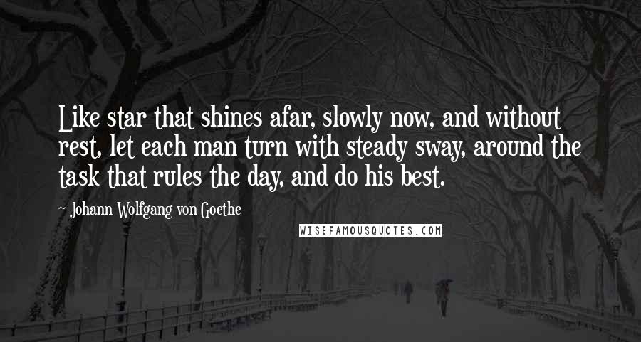 Johann Wolfgang Von Goethe Quotes: Like star that shines afar, slowly now, and without rest, let each man turn with steady sway, around the task that rules the day, and do his best.