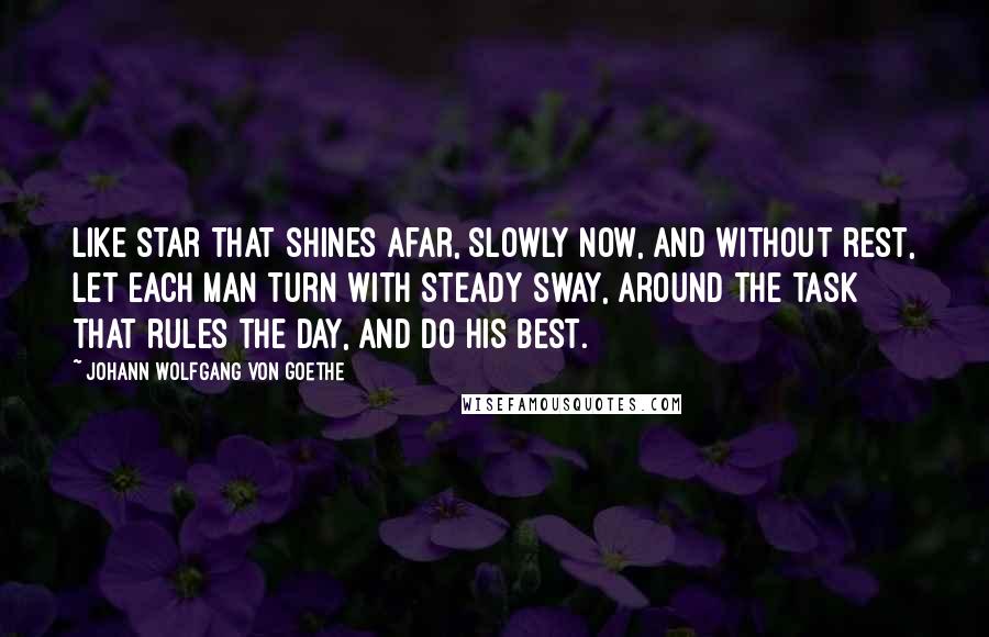 Johann Wolfgang Von Goethe Quotes: Like star that shines afar, slowly now, and without rest, let each man turn with steady sway, around the task that rules the day, and do his best.