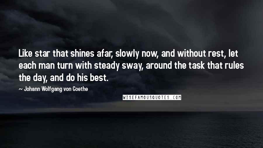 Johann Wolfgang Von Goethe Quotes: Like star that shines afar, slowly now, and without rest, let each man turn with steady sway, around the task that rules the day, and do his best.