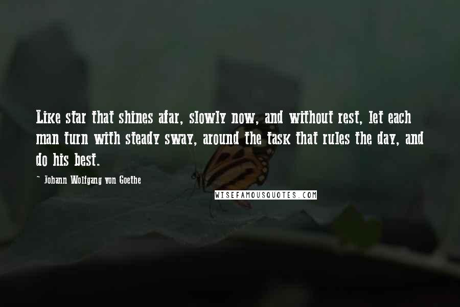 Johann Wolfgang Von Goethe Quotes: Like star that shines afar, slowly now, and without rest, let each man turn with steady sway, around the task that rules the day, and do his best.