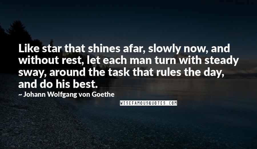 Johann Wolfgang Von Goethe Quotes: Like star that shines afar, slowly now, and without rest, let each man turn with steady sway, around the task that rules the day, and do his best.