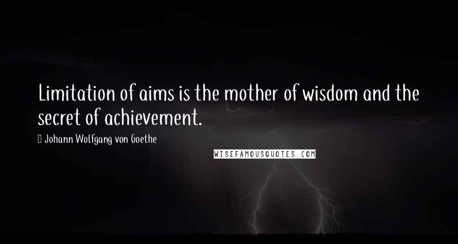 Johann Wolfgang Von Goethe Quotes: Limitation of aims is the mother of wisdom and the secret of achievement.