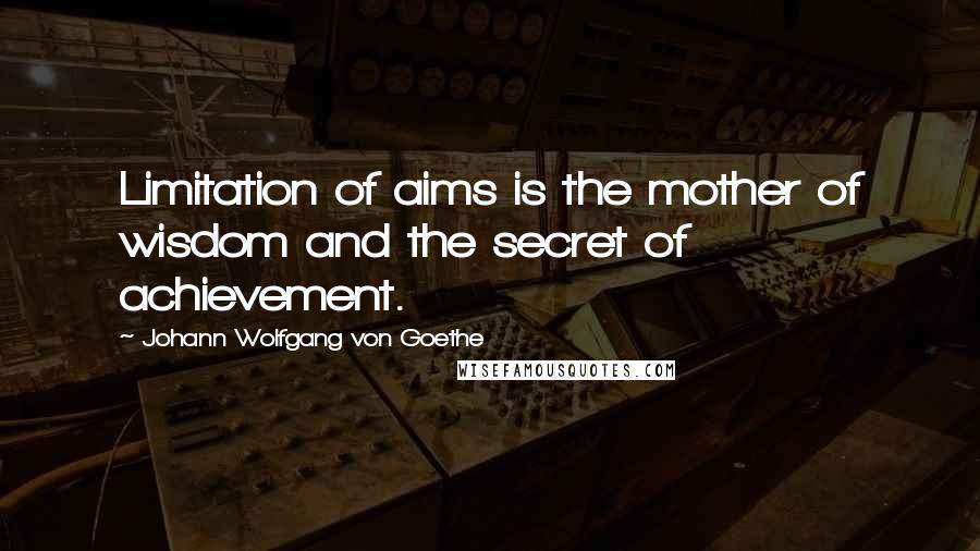 Johann Wolfgang Von Goethe Quotes: Limitation of aims is the mother of wisdom and the secret of achievement.