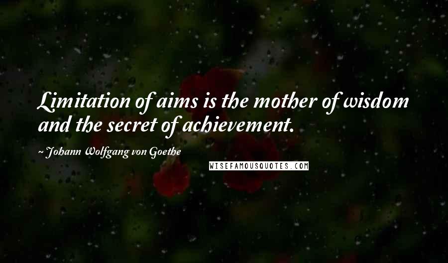 Johann Wolfgang Von Goethe Quotes: Limitation of aims is the mother of wisdom and the secret of achievement.