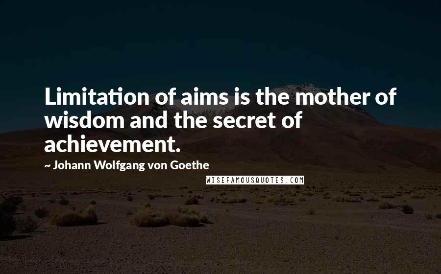 Johann Wolfgang Von Goethe Quotes: Limitation of aims is the mother of wisdom and the secret of achievement.